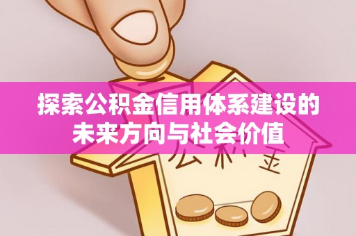 崇义探索公积金信用体系建设的未来方向与社会价值