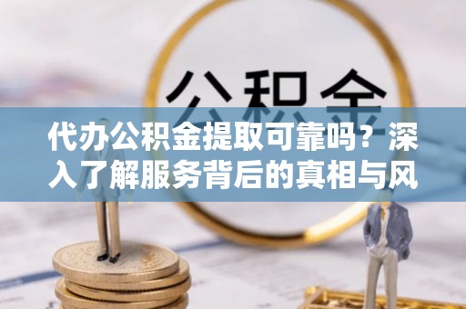崇义代办公积金提取可靠吗？深入了解服务背后的真相与风险