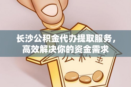 崇义长沙公积金代办提取服务，高效解决你的资金需求
