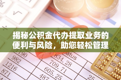 崇义揭秘公积金代办提取业务的便利与风险，助您轻松管理个人资金