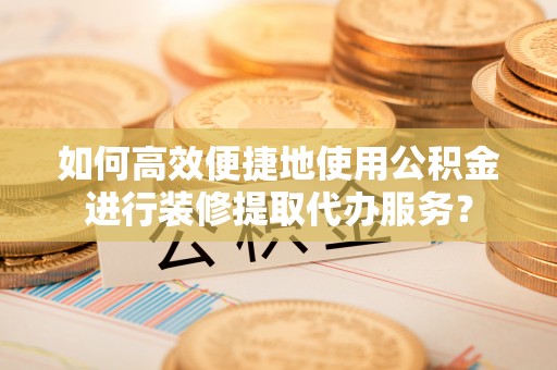 崇义如何高效便捷地使用公积金进行装修提取代办服务？