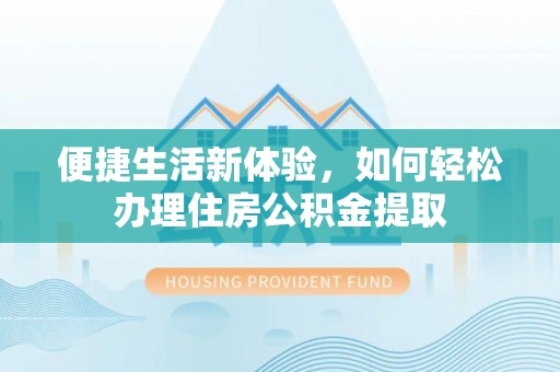 崇义便捷生活新体验，如何轻松办理住房公积金提取