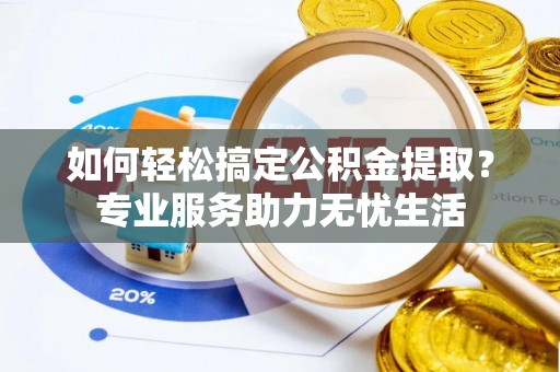 崇义如何轻松搞定公积金提取？专业服务助力无忧生活
