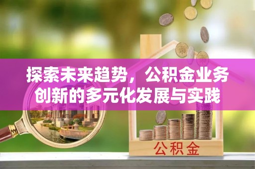 崇义探索未来趋势，公积金业务创新的多元化发展与实践