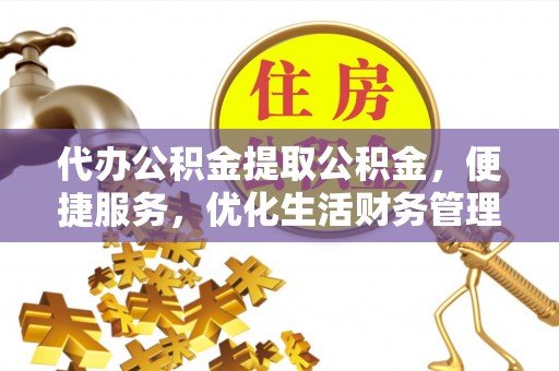 崇义代办公积金提取公积金，便捷服务，优化生活财务管理