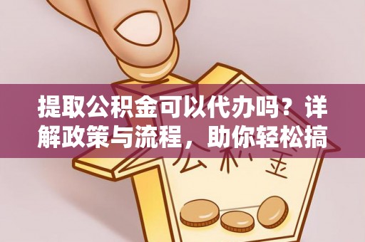 崇义提取公积金可以代办吗？详解政策与流程，助你轻松搞定！