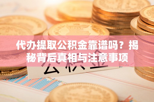 崇义代办提取公积金靠谱吗？揭秘背后真相与注意事项