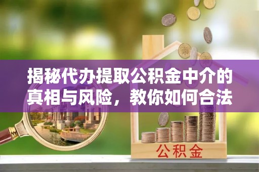 崇义揭秘代办提取公积金中介的真相与风险，教你如何合法合规操作