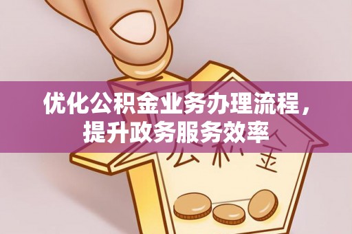 崇义优化公积金业务办理流程，提升政务服务效率
