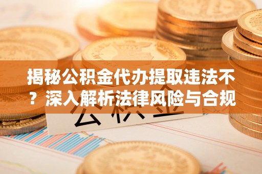 崇义揭秘公积金代办提取违法不？深入解析法律风险与合规途径