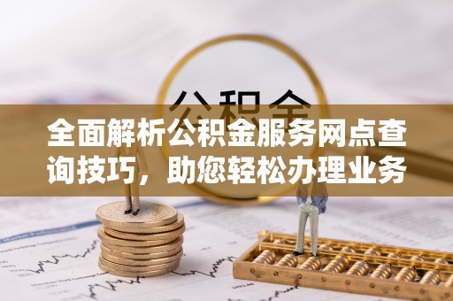 崇义全面解析公积金服务网点查询技巧，助您轻松办理业务