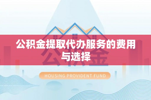 崇义公积金提取代办服务的费用与选择