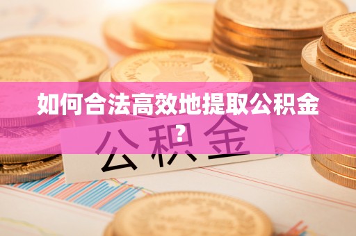 崇义如何合法高效地提取公积金？