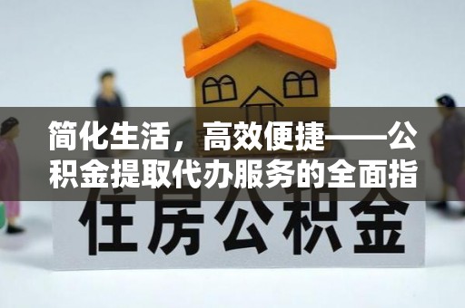 崇义简化生活，高效便捷——公积金提取代办服务的全面指南