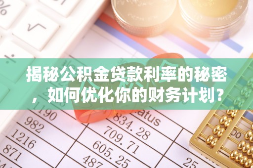 崇义揭秘公积金贷款利率的秘密，如何优化你的财务计划？