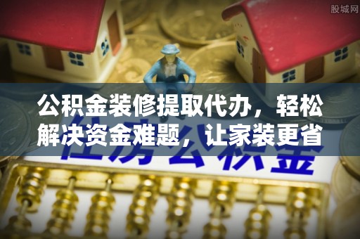 崇义公积金装修提取代办，轻松解决资金难题，让家装更省心
