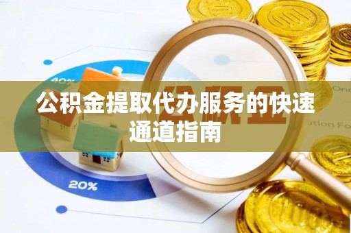崇义公积金提取代办服务的快速通道指南