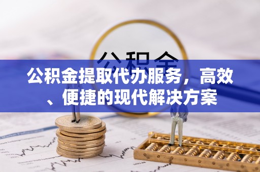 崇义公积金提取代办服务，高效、便捷的现代解决方案