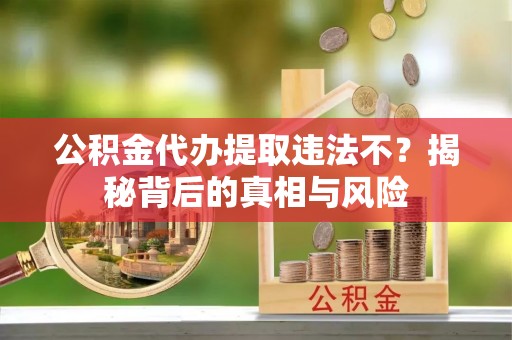 崇义公积金代办提取违法不？揭秘背后的真相与风险