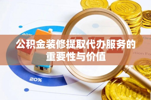 崇义公积金装修提取代办服务的重要性与价值