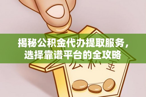 崇义揭秘公积金代办提取服务，选择靠谱平台的全攻略