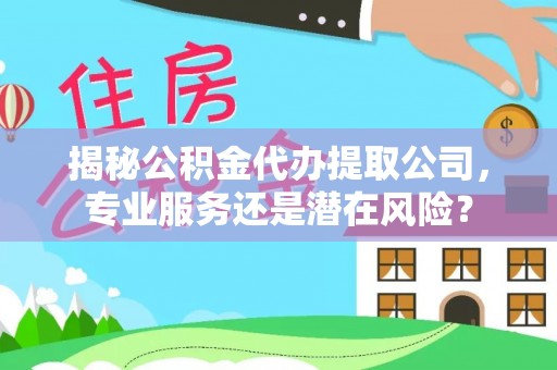 崇义揭秘公积金代办提取公司，专业服务还是潜在风险？