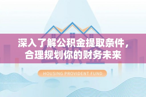 崇义深入了解公积金提取条件，合理规划你的财务未来