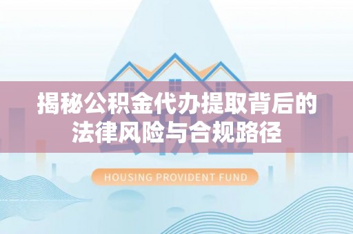 崇义揭秘公积金代办提取背后的法律风险与合规路径