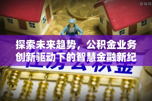崇义探索未来趋势，公积金业务创新驱动下的智慧金融新纪元
