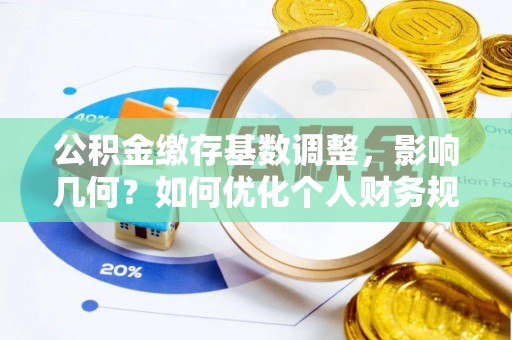 崇义公积金缴存基数调整，影响几何？如何优化个人财务规划