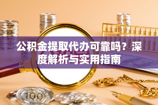 崇义公积金提取代办可靠吗？深度解析与实用指南
