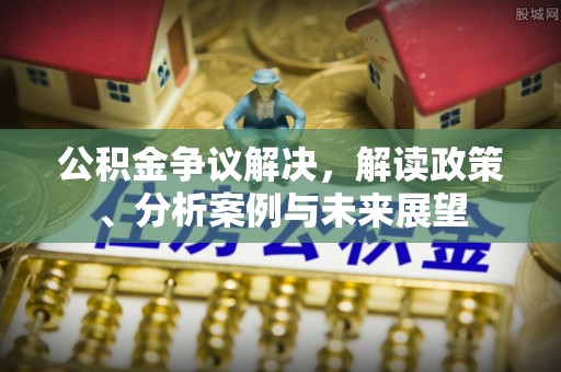 崇义公积金争议解决，解读政策、分析案例与未来展望