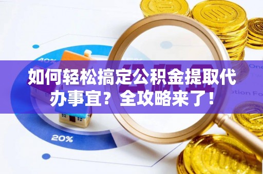 崇义如何轻松搞定公积金提取代办事宜？全攻略来了！