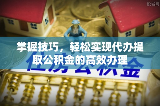崇义掌握技巧，轻松实现代办提取公积金的高效办理