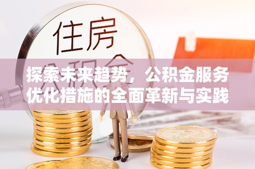 崇义探索未来趋势，公积金服务优化措施的全面革新与实践