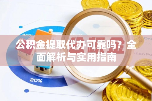 崇义公积金提取代办可靠吗？全面解析与实用指南