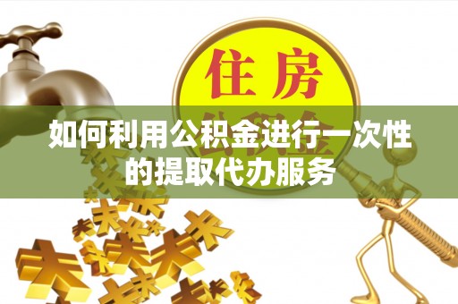 崇义如何利用公积金进行一次性的提取代办服务