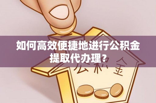 崇义如何高效便捷地进行公积金提取代办理？