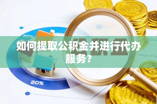 崇义如何提取公积金并进行代办服务？