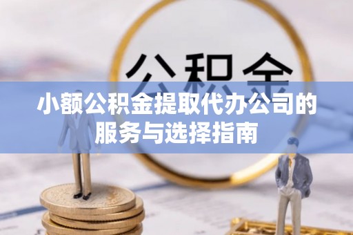 崇义小额公积金提取代办公司的服务与选择指南