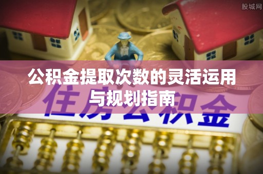 崇义公积金提取次数的灵活运用与规划指南