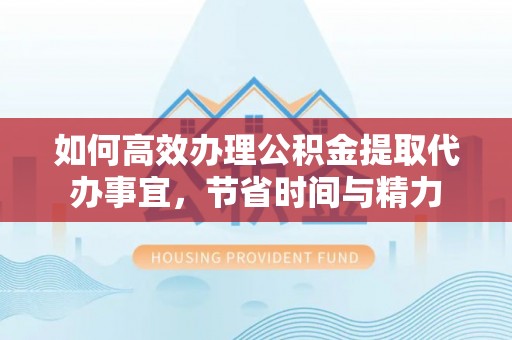 崇义如何高效办理公积金提取代办事宜，节省时间与精力