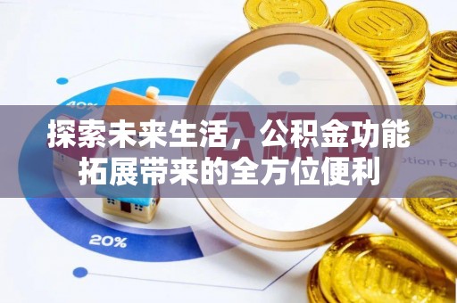 崇义探索未来生活，公积金功能拓展带来的全方位便利