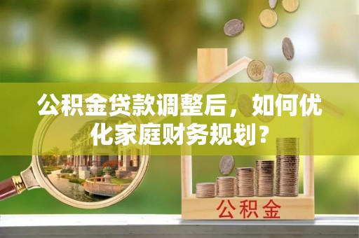 崇义公积金贷款调整后，如何优化家庭财务规划？