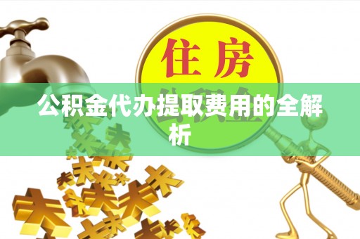 崇义公积金代办提取费用的全解析