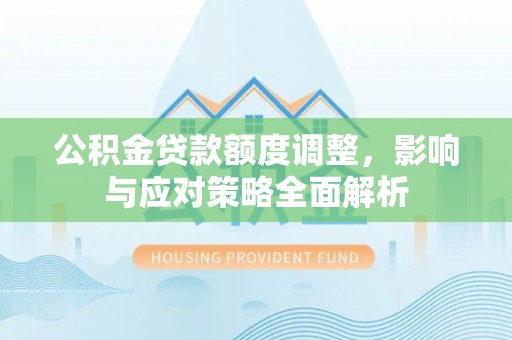 崇义公积金贷款额度调整，影响与应对策略全面解析