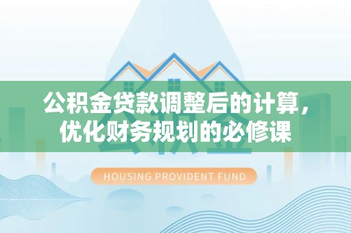 崇义公积金贷款调整后的计算，优化财务规划的必修课