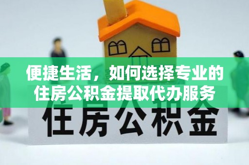 崇义便捷生活，如何选择专业的住房公积金提取代办服务