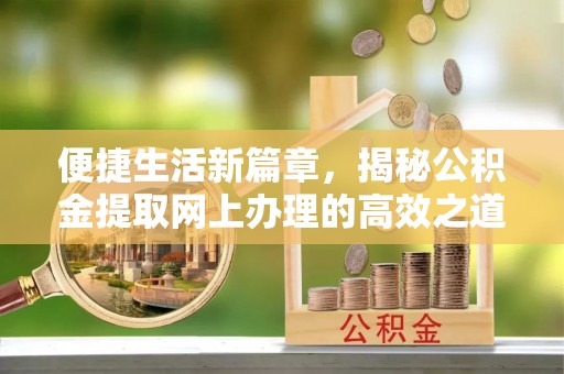 崇义便捷生活新篇章，揭秘公积金提取网上办理的高效之道