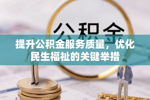 崇义提升公积金服务质量，优化民生福祉的关键举措